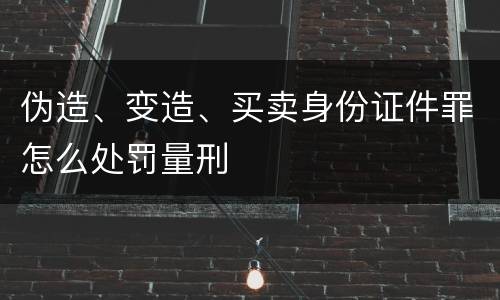 伪造、变造、买卖身份证件罪怎么处罚量刑