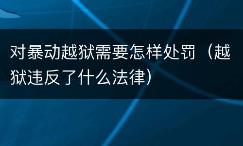 对暴动越狱需要怎样处罚（越狱违反了什么法律）