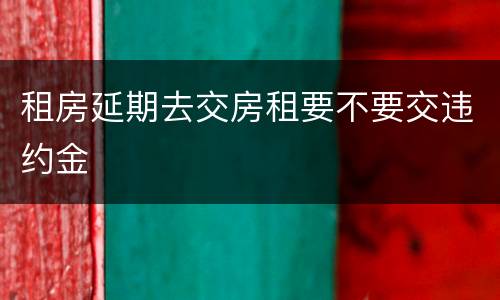 租房延期去交房租要不要交违约金