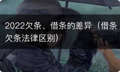 2022欠条、借条的差异（借条欠条法律区别）