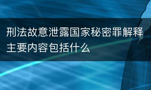 刑法故意泄露国家秘密罪解释主要内容包括什么