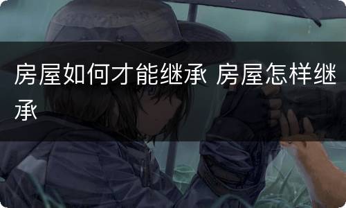房屋如何才能继承 房屋怎样继承