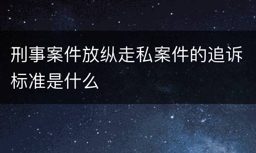 刑事案件放纵走私案件的追诉标准是什么
