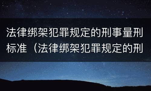 法律绑架犯罪规定的刑事量刑标准（法律绑架犯罪规定的刑事量刑标准是）