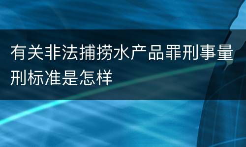 有关非法捕捞水产品罪刑事量刑标准是怎样