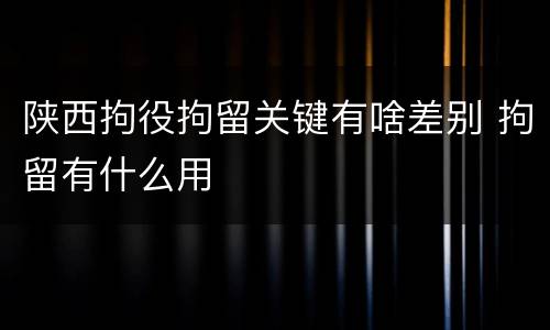 陕西拘役拘留关键有啥差别 拘留有什么用
