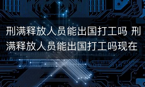 刑满释放人员能出国打工吗 刑满释放人员能出国打工吗现在