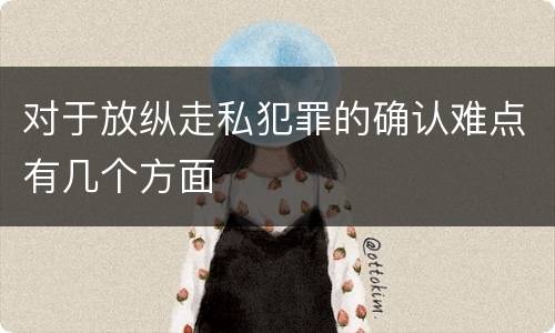 对于放纵走私犯罪的确认难点有几个方面