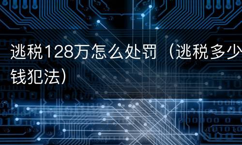 逃税128万怎么处罚（逃税多少钱犯法）
