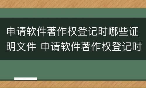 申请软件著作权登记时哪些证明文件 申请软件著作权登记时哪些证明文件是否正确
