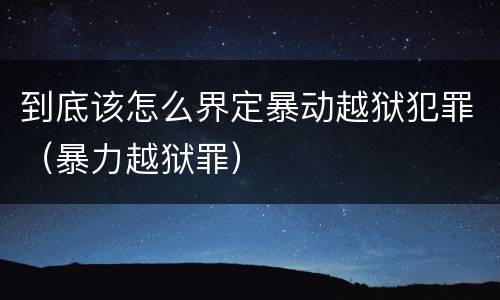 到底该怎么界定暴动越狱犯罪（暴力越狱罪）