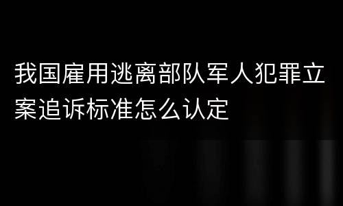 我国雇用逃离部队军人犯罪立案追诉标准怎么认定