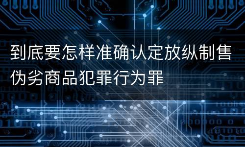 到底要怎样准确认定放纵制售伪劣商品犯罪行为罪