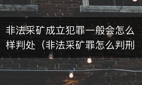 非法采矿成立犯罪一般会怎么样判处（非法采矿罪怎么判刑）