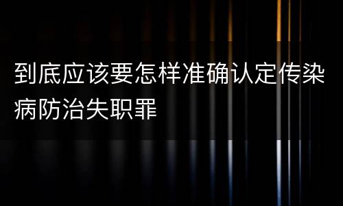 到底应该要怎样准确认定传染病防治失职罪