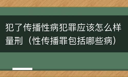 犯了传播性病犯罪应该怎么样量刑（性传播罪包括哪些病）