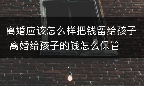 离婚应该怎么样把钱留给孩子 离婚给孩子的钱怎么保管