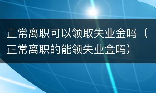 正常离职可以领取失业金吗（正常离职的能领失业金吗）