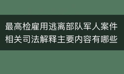 最高检雇用逃离部队军人案件相关司法解释主要内容有哪些