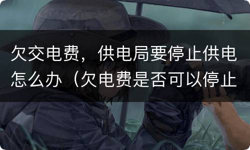 欠交电费，供电局要停止供电怎么办（欠电费是否可以停止供电）