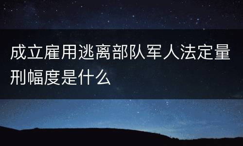 成立雇用逃离部队军人法定量刑幅度是什么