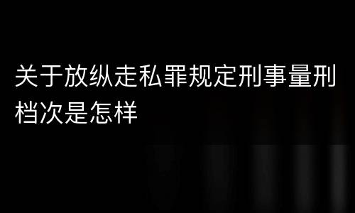 关于放纵走私罪规定刑事量刑档次是怎样