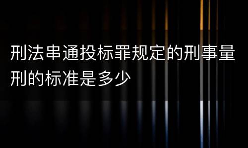 刑法串通投标罪规定的刑事量刑的标准是多少