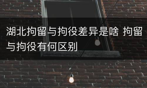 湖北拘留与拘役差异是啥 拘留与拘役有何区别