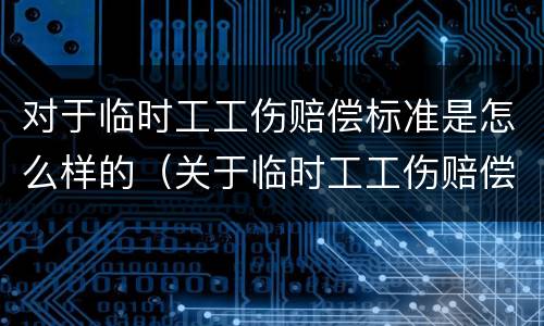 对于临时工工伤赔偿标准是怎么样的（关于临时工工伤赔偿标准）