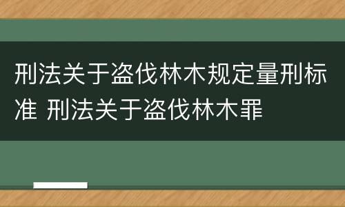 刑法关于盗伐林木规定量刑标准 刑法关于盗伐林木罪