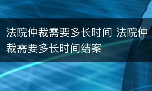 法院仲裁需要多长时间 法院仲裁需要多长时间结案