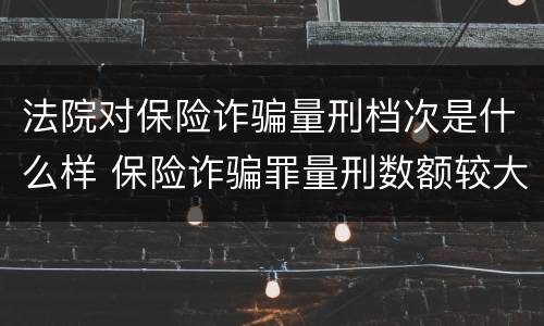 法院对保险诈骗量刑档次是什么样 保险诈骗罪量刑数额较大的标准