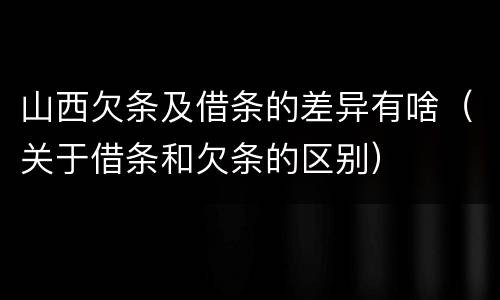 山西欠条及借条的差异有啥（关于借条和欠条的区别）