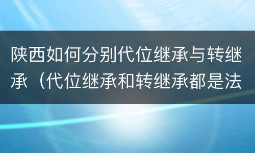 陕西如何分别代位继承与转继承（代位继承和转继承都是法定继承）