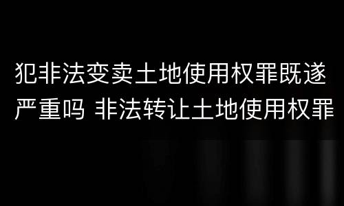 犯非法变卖土地使用权罪既遂严重吗 非法转让土地使用权罪既遂标准