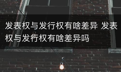 发表权与发行权有啥差异 发表权与发行权有啥差异吗