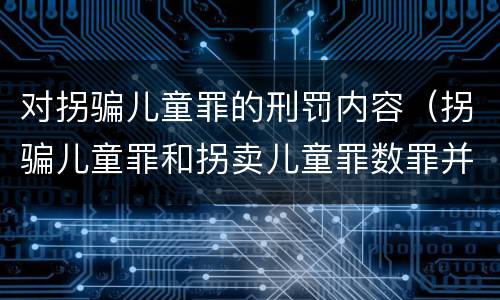 对拐骗儿童罪的刑罚内容（拐骗儿童罪和拐卖儿童罪数罪并罚）