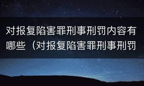 对报复陷害罪刑事刑罚内容有哪些（对报复陷害罪刑事刑罚内容有哪些规定）