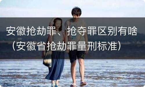 安徽抢劫罪、抢夺罪区别有啥（安徽省抢劫罪量刑标准）