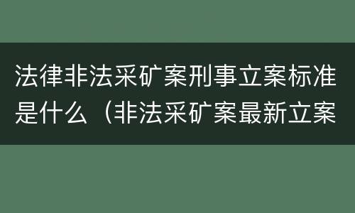 法律非法采矿案刑事立案标准是什么（非法采矿案最新立案标准和量刑）