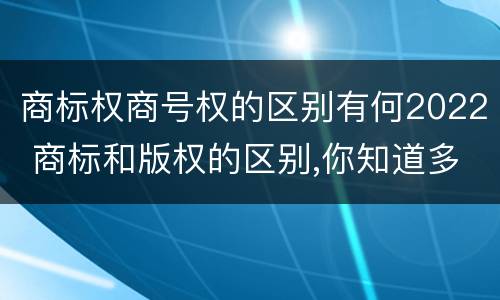 商标权商号权的区别有何2022 商标和版权的区别,你知道多少?