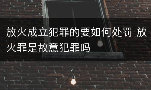 放火成立犯罪的要如何处罚 放火罪是故意犯罪吗