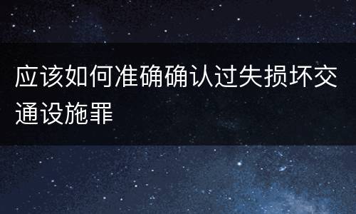 应该如何准确确认过失损坏交通设施罪