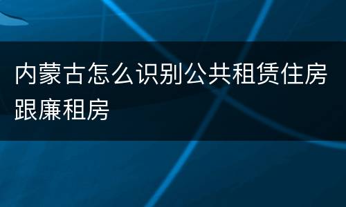 内蒙古怎么识别公共租赁住房跟廉租房
