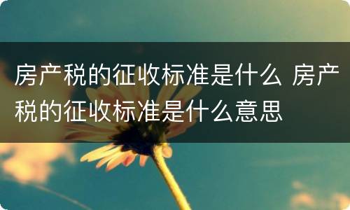 房产税的征收标准是什么 房产税的征收标准是什么意思