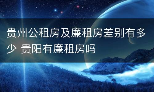 贵州公租房及廉租房差别有多少 贵阳有廉租房吗