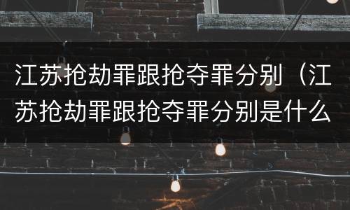 江苏抢劫罪跟抢夺罪分别（江苏抢劫罪跟抢夺罪分别是什么）