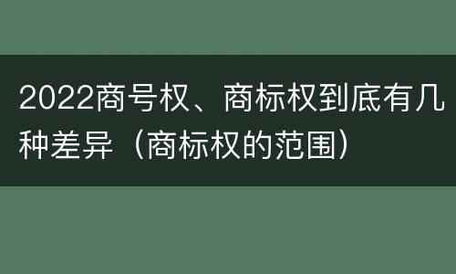 2022商号权、商标权到底有几种差异（商标权的范围）