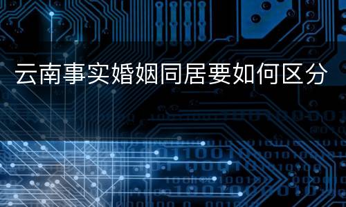 云南事实婚姻同居要如何区分