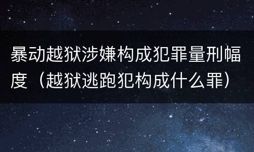 暴动越狱涉嫌构成犯罪量刑幅度（越狱逃跑犯构成什么罪）